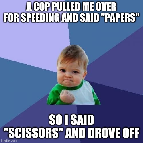 comment what you think i like chatting with people | A COP PULLED ME OVER FOR SPEEDING AND SAID "PAPERS"; SO I SAID "SCISSORS" AND DROVE OFF | image tagged in memes,success kid | made w/ Imgflip meme maker