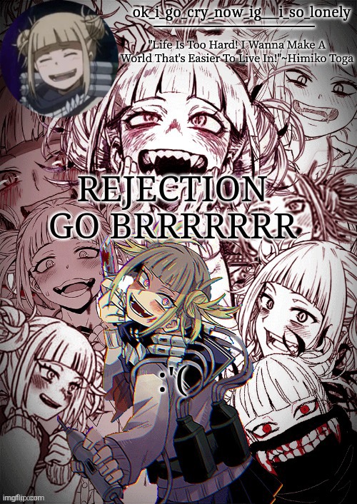 my toga temp | REJECTION GO BRRRRRRR; :'( | image tagged in my toga temp | made w/ Imgflip meme maker