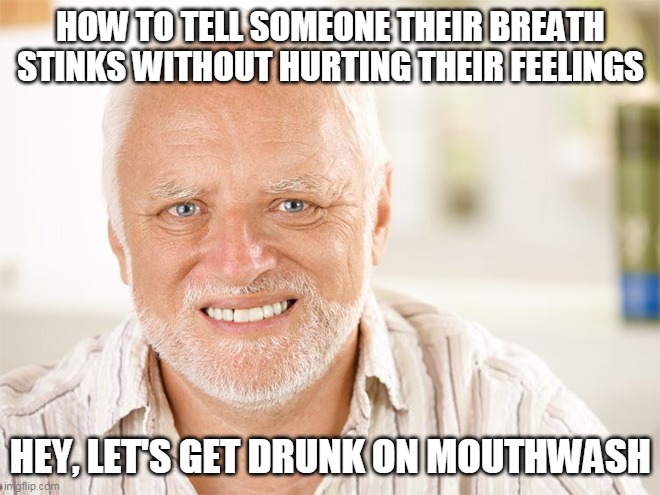 breath stink | HOW TO TELL SOMEONE THEIR BREATH STINKS WITHOUT HURTING THEIR FEELINGS; HEY, LET'S GET DRUNK ON MOUTHWASH | image tagged in awkward smiling old man,breath stinks,mouthwash,drunk | made w/ Imgflip meme maker