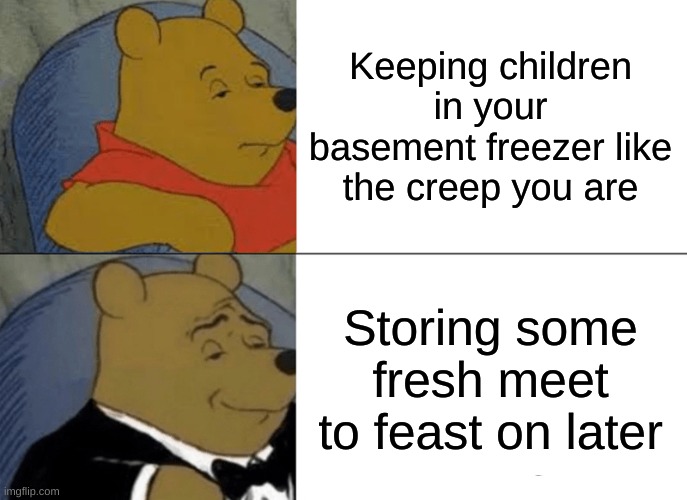 Whinnie | Keeping children in your basement freezer like the creep you are; Storing some fresh meet to feast on later | image tagged in memes,tuxedo winnie the pooh | made w/ Imgflip meme maker