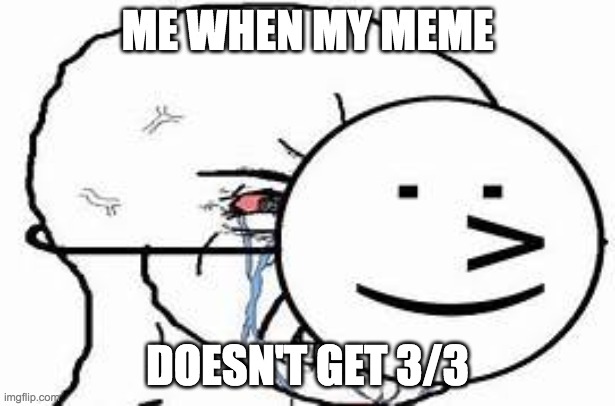 meme | ME WHEN MY MEME; DOESN'T GET 3/3 | image tagged in random | made w/ Imgflip meme maker