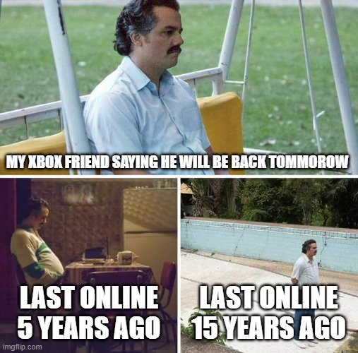 Sad Pablo Escobar | MY XBOX FRIEND SAYING HE WILL BE BACK TOMMOROW; LAST ONLINE 5 YEARS AGO; LAST ONLINE 15 YEARS AGO | image tagged in memes,sad pablo escobar | made w/ Imgflip meme maker