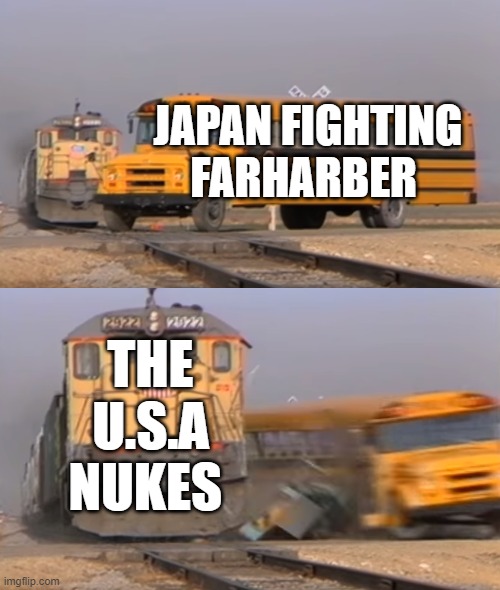 A train hitting a school bus | JAPAN FIGHTING FARHARBER; THE U.S.A NUKES | image tagged in a train hitting a school bus | made w/ Imgflip meme maker