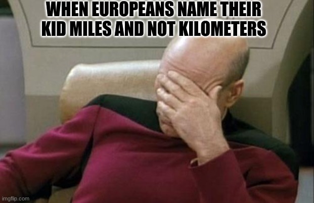 Captain Picard Facepalm Meme | WHEN EUROPEANS NAME THEIR KID MILES AND NOT KILOMETERS | image tagged in memes,captain picard facepalm | made w/ Imgflip meme maker