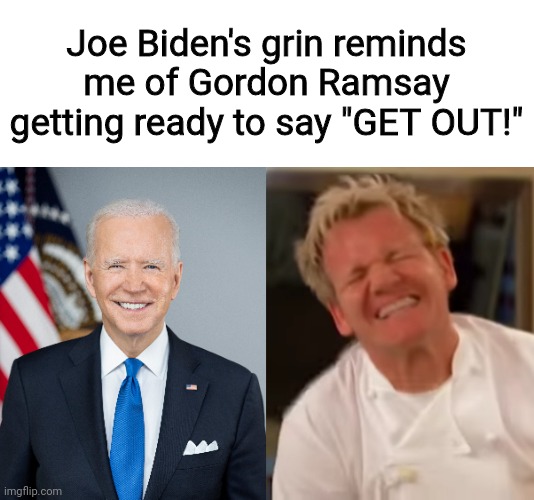 Biden's grin | Joe Biden's grin reminds me of Gordon Ramsay getting ready to say "GET OUT!" | image tagged in memes,joe biden,chef gordon ramsay | made w/ Imgflip meme maker