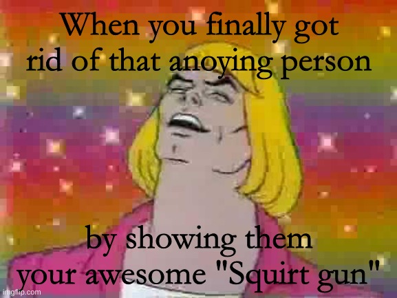 by that I mean i shot them | When you finally got rid of that anoying person; by showing them your awesome "Squirt gun" | image tagged in he man,dark humor | made w/ Imgflip meme maker
