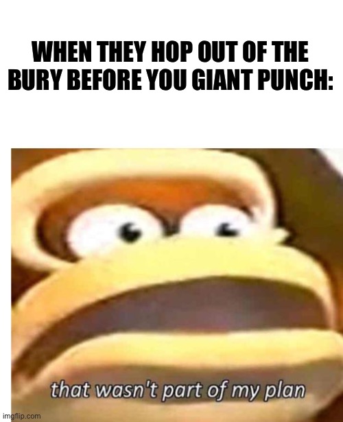 I’m sure someone here knows the feeling | WHEN THEY HOP OUT OF THE BURY BEFORE YOU GIANT PUNCH: | image tagged in that wasn't part of my plan | made w/ Imgflip meme maker