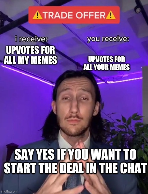 UPVOTES for UPVOTES |  UPVOTES FOR ALL YOUR MEMES; UPVOTES FOR ALL MY MEMES; SAY YES IF YOU WANT TO START THE DEAL IN THE CHAT | image tagged in trade offer,upvotes | made w/ Imgflip meme maker