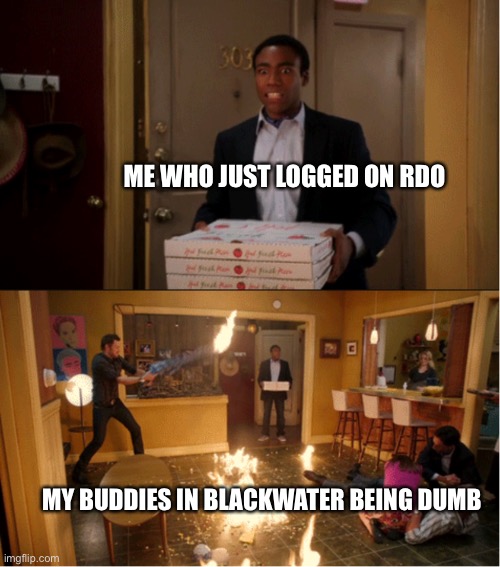 This is how it always is | ME WHO JUST LOGGED ON RDO; MY BUDDIES IN BLACKWATER BEING DUMB | image tagged in community fire pizza meme | made w/ Imgflip meme maker