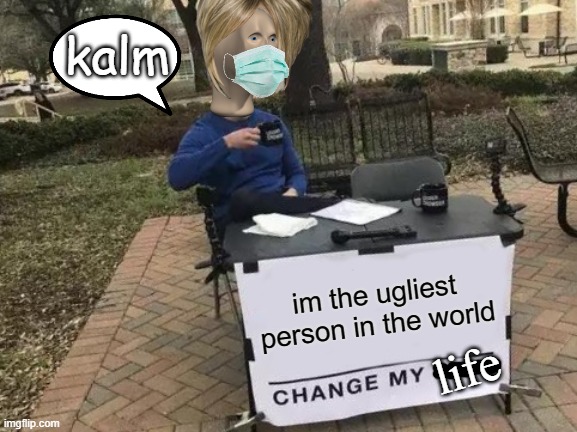 oof | kalm; im the ugliest person in the world; life | image tagged in memes,change my mind | made w/ Imgflip meme maker