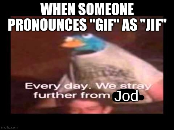 everyday we stray further from god  | WHEN SOMEONE PRONOUNCES "GIF" AS "JIF"; Jod | image tagged in everyday we stray further from god | made w/ Imgflip meme maker