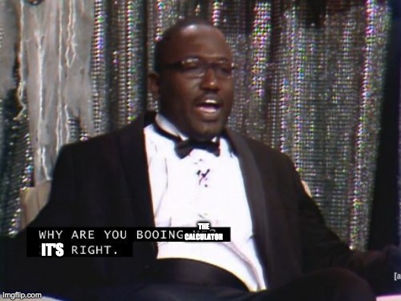 Why are you booing me? I'm right. | THE CALCULATOR; IT'S | image tagged in why are you booing me i'm right | made w/ Imgflip meme maker