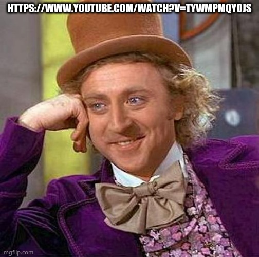 https://www.youtube.com/watch?v=TywmpMQYojs | HTTPS://WWW.YOUTUBE.COM/WATCH?V=TYWMPMQYOJS | image tagged in memes,creepy condescending wonka | made w/ Imgflip meme maker