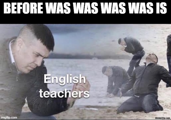 English teachers | BEFORE WAS WAS WAS WAS IS | image tagged in english teachers | made w/ Imgflip meme maker