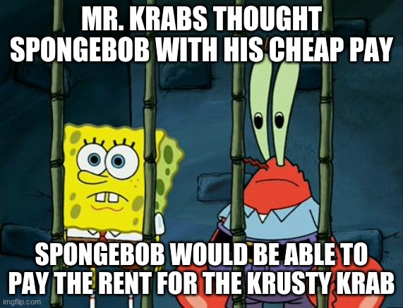 SB and MC in jail | MR. KRABS THOUGHT SPONGEBOB WITH HIS CHEAP PAY; SPONGEBOB WOULD BE ABLE TO PAY THE RENT FOR THE KRUSTY KRAB | image tagged in sb and mc in jail | made w/ Imgflip meme maker