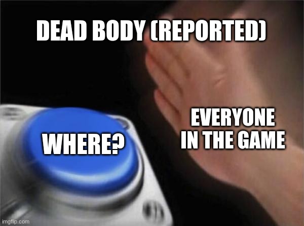 Among Us | DEAD BODY (REPORTED); EVERYONE IN THE GAME; WHERE? | image tagged in memes,blank nut button | made w/ Imgflip meme maker