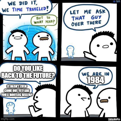 So True |  DO YOU LIKE BACK TO THE FUTURE? 1984; IT HASN'T EVEN COME OUT YET! ARE YOU A BOOTLEG SELLER? | image tagged in we did it we time traveled | made w/ Imgflip meme maker