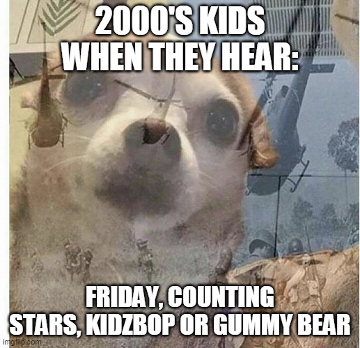 PTSD Chihuahua | 2000'S KIDS WHEN THEY HEAR:; FRIDAY, COUNTING STARS, KIDZBOP OR GUMMY BEAR | image tagged in ptsd chihuahua | made w/ Imgflip meme maker