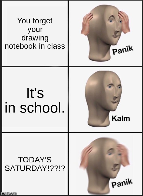 Me | You forget your drawing notebook in class; It's in school. TODAY'S SATURDAY!??!? | image tagged in memes,panik kalm panik | made w/ Imgflip meme maker