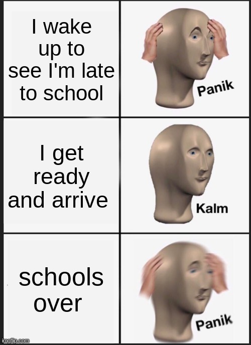 Panik Kalm Panik Meme | I wake up to see I'm late to school; I get ready and arrive; schools over | image tagged in memes,panik kalm panik | made w/ Imgflip meme maker