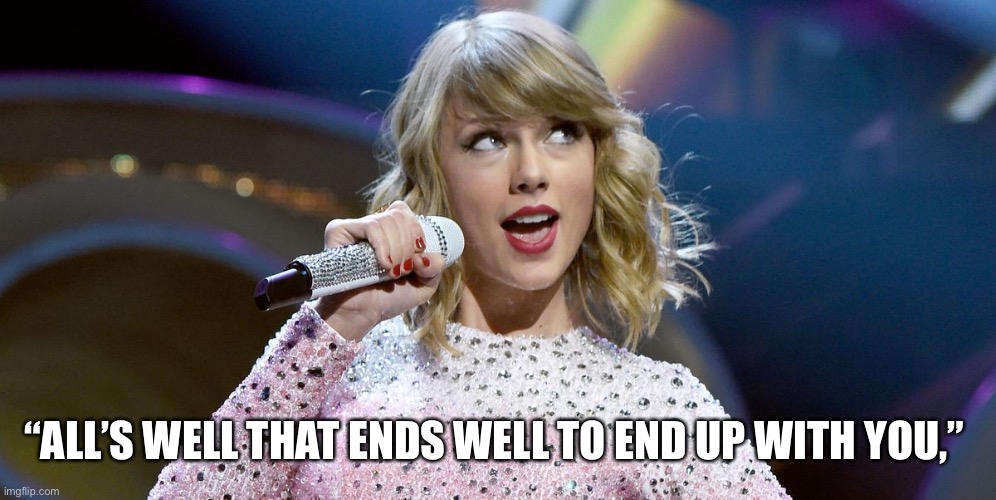 All’s well that ends well | “ALL’S WELL THAT ENDS WELL TO END UP WITH YOU,” | image tagged in taylor swift | made w/ Imgflip meme maker