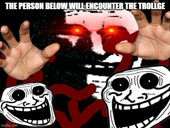 THE PERSON BELOW WILL ENCOUNTER THE TROLLGE | made w/ Imgflip meme maker
