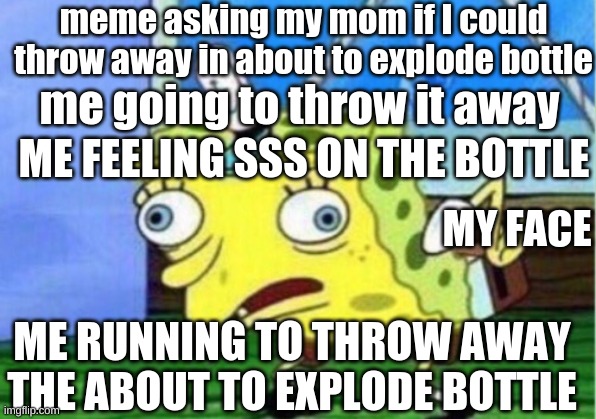 Mocking Spongebob | meme asking my mom if I could throw away in about to explode bottle; me going to throw it away; ME FEELING SSS ON THE BOTTLE; MY FACE; ME RUNNING TO THROW AWAY THE ABOUT TO EXPLODE BOTTLE | image tagged in memes,mocking spongebob | made w/ Imgflip meme maker