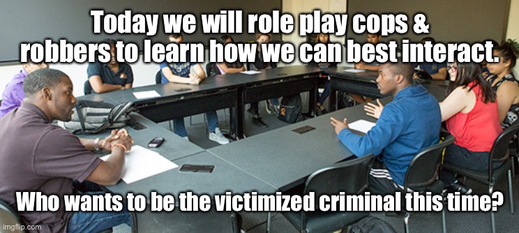 Today we will role play cops & robbers to learn how we can best interact. Who wants to be the victimized criminal this time? | made w/ Imgflip meme maker