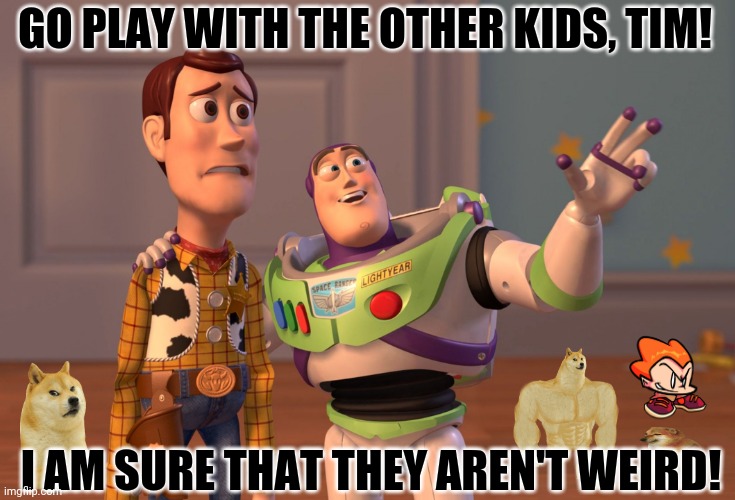 X, X Everywhere Meme | GO PLAY WITH THE OTHER KIDS, TIM! I AM SURE THAT THEY AREN'T WEIRD! | image tagged in memes,x x everywhere,kindergarten | made w/ Imgflip meme maker