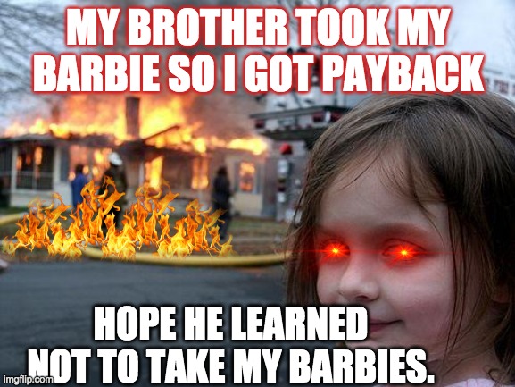 My barbie | MY BROTHER TOOK MY BARBIE SO I GOT PAYBACK; HOPE HE LEARNED NOT TO TAKE MY BARBIES. | image tagged in memes,disaster girl | made w/ Imgflip meme maker