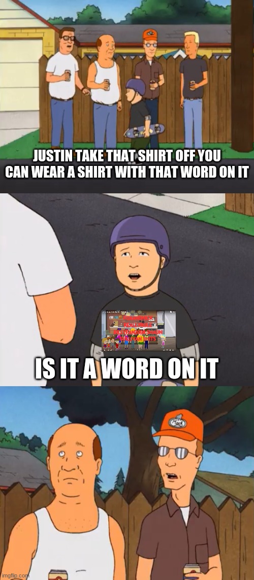 Bobby's Controversial Shirt | JUSTIN TAKE THAT SHIRT OFF YOU CAN WEAR A SHIRT WITH THAT WORD ON IT; FOXANDNICK REALLYRULE BILLYFAN2008 SHAUN SULLIVAN SHITS; IS IT A WORD ON IT | image tagged in bobby's controversial shirt,vyond,bill dauterive | made w/ Imgflip meme maker