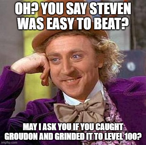 Creepy Condescending Wonka | OH? YOU SAY STEVEN WAS EASY TO BEAT? MAY I ASK YOU IF YOU CAUGHT GROUDON AND GRINDED IT TO LEVEL 100? | image tagged in memes,creepy condescending wonka | made w/ Imgflip meme maker