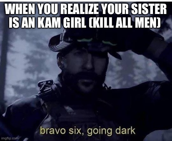 Going dark | WHEN YOU REALIZE YOUR SISTER IS AN KAM GIRL (KILL ALL MEN) | image tagged in bravo six going dark | made w/ Imgflip meme maker