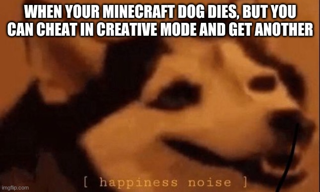 [happiness noise] | WHEN YOUR MINECRAFT DOG DIES, BUT YOU CAN CHEAT IN CREATIVE MODE AND GET ANOTHER | image tagged in happiness noise,minecraft | made w/ Imgflip meme maker