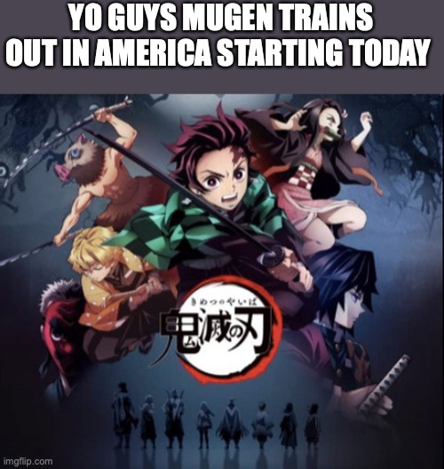 srsly I've been dying to watch it | YO GUYS MUGEN TRAINS OUT IN AMERICA STARTING TODAY | image tagged in anime,demon slayer | made w/ Imgflip meme maker
