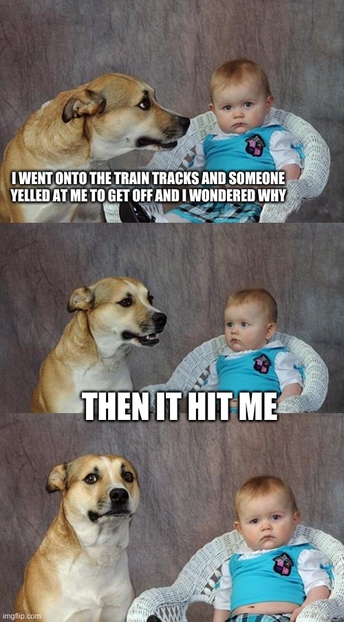 Dad Joke Dog | I WENT ONTO THE TRAIN TRACKS AND SOMEONE YELLED AT ME TO GET OFF AND I WONDERED WHY; THEN IT HIT ME | image tagged in memes,dad joke dog | made w/ Imgflip meme maker