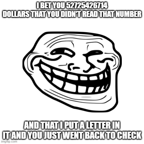 Mwehehehe | I BET YOU 52725426714
DOLLARS THAT YOU DIDN'T READ THAT NUMBER; AND THAT I PUT A LETTER IN IT AND YOU JUST WENT BACK TO CHECK | image tagged in mwahahaha hello sucker | made w/ Imgflip meme maker