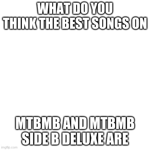 Blank Transparent Square |  WHAT DO YOU THINK THE BEST SONGS ON; MTBMB AND MTBMB SIDE B DELUXE ARE | image tagged in memes,blank transparent square | made w/ Imgflip meme maker