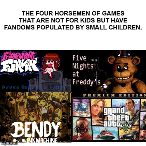 weren't we all one of those kids at some point? |  THE FOUR HORSEMEN OF GAMES THAT ARE NOT FOR KIDS BUT HAVE FANDOMS POPULATED BY SMALL CHILDREN. | image tagged in four horsemen,fandom,fnaf,fnf,batim,gta | made w/ Imgflip meme maker