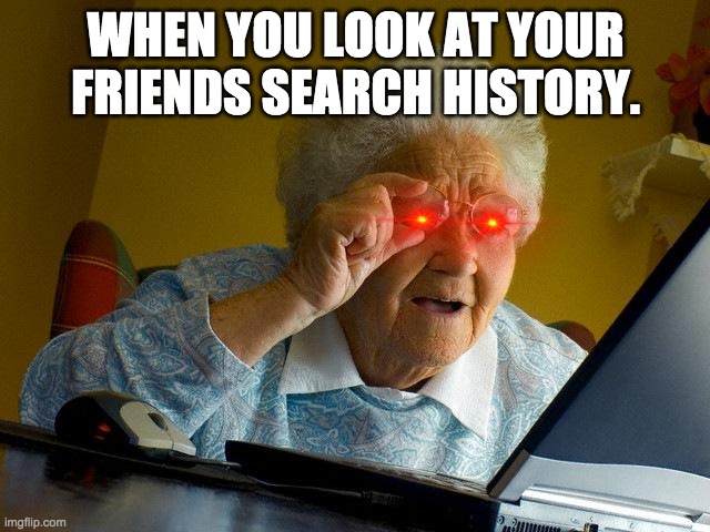 Search history | WHEN YOU LOOK AT YOUR FRIENDS SEARCH HISTORY. | image tagged in memes,grandma finds the internet | made w/ Imgflip meme maker