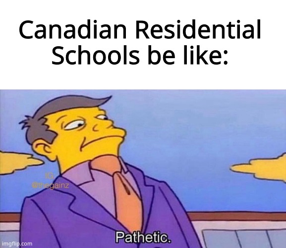 Pathetic | Canadian Residential Schools be like: | image tagged in pathetic | made w/ Imgflip meme maker