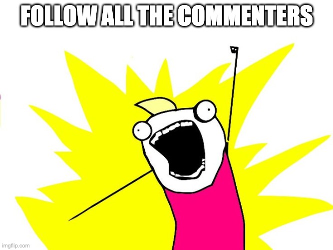 Do all the things | FOLLOW ALL THE COMMENTERS | image tagged in do all the things | made w/ Imgflip meme maker