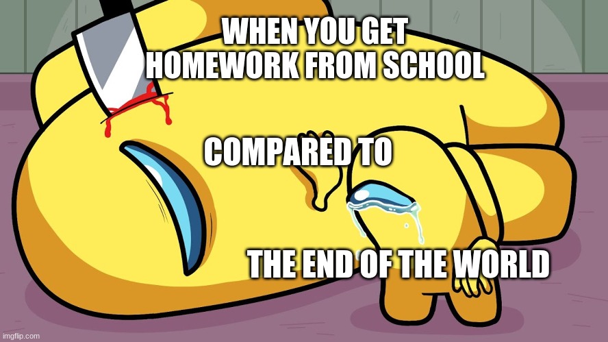 among us death | WHEN YOU GET HOMEWORK FROM SCHOOL; COMPARED TO; THE END OF THE WORLD | image tagged in among us | made w/ Imgflip meme maker