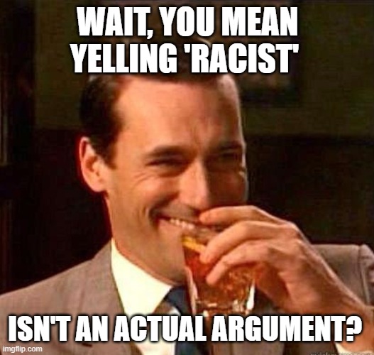 Mad Men | WAIT, YOU MEAN YELLING 'RACIST' ISN'T AN ACTUAL ARGUMENT? | image tagged in mad men | made w/ Imgflip meme maker