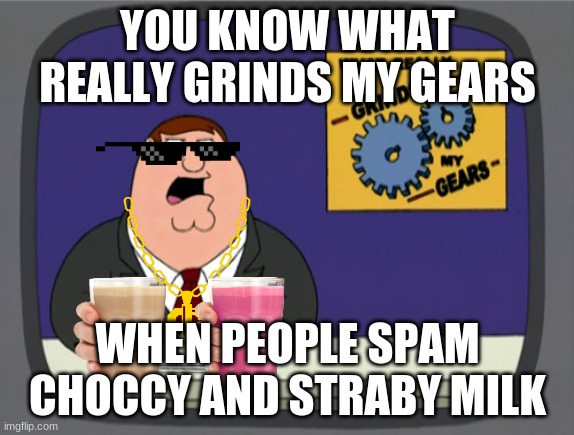 oh no oh no ohnononononono | YOU KNOW WHAT REALLY GRINDS MY GEARS; WHEN PEOPLE SPAM CHOCCY AND STRABY MILK | image tagged in memes,you know what really grinds my gears | made w/ Imgflip meme maker