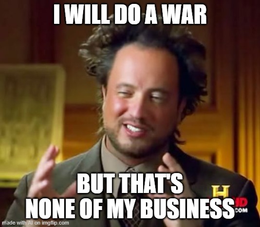 War is not AI's business confirmed | I WILL DO A WAR; BUT THAT'S NONE OF MY BUSINESS | image tagged in memes,ancient aliens | made w/ Imgflip meme maker