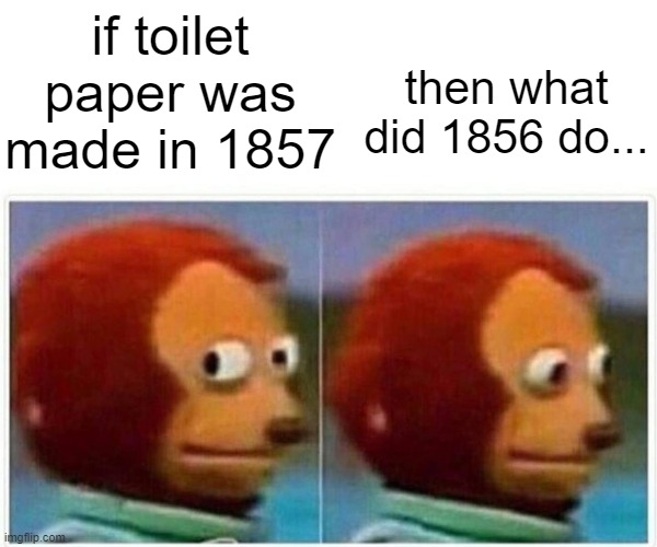 Monkey Puppet | if toilet paper was made in 1857; then what did 1856 do... | image tagged in memes,monkey puppet | made w/ Imgflip meme maker