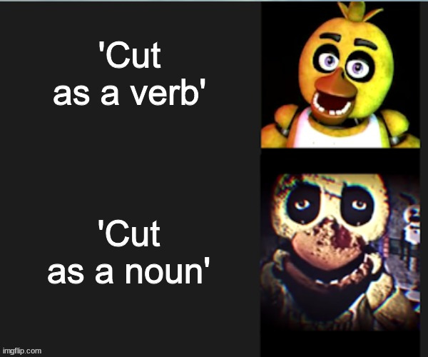Creepy.... | 'Cut as a verb'; 'Cut as a noun' | image tagged in chica normal vs scary | made w/ Imgflip meme maker