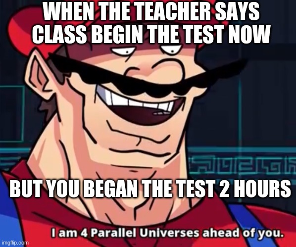 funny xd lel lolz lol | WHEN THE TEACHER SAYS CLASS BEGIN THE TEST NOW; BUT YOU BEGAN THE TEST 2 HOURS | image tagged in i am 4 parallel universes ahead of you | made w/ Imgflip meme maker