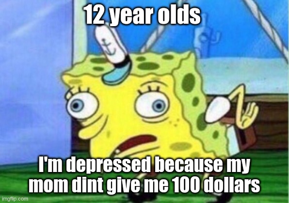 Mocking Spongebob Meme | 12-year-olds; I'm depressed because my mom dint give me 100 dollars | image tagged in memes,mocking spongebob | made w/ Imgflip meme maker
